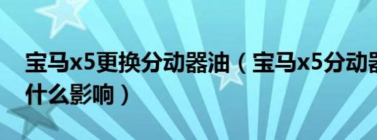 宝马x5更换分动器油（宝马x5分动器坏了有什么影响）