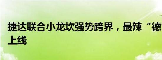 捷达联合小龙坎强势跨界，最辣“德”味奋斗上线