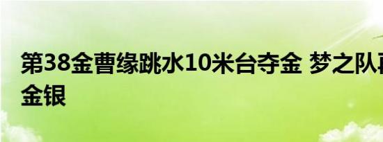 第38金曹缘跳水10米台夺金 梦之队再次包揽金银