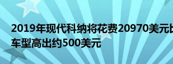 2019年现代科纳将花费20970美元比去年的车型高出约500美元