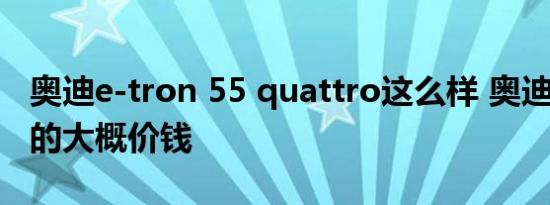 奥迪e-tron 55 quattro这么样 奥迪e一tron的大概价钱