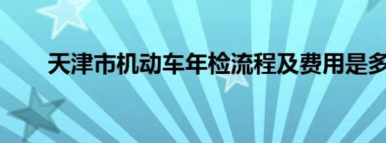 天津市机动车年检流程及费用是多少