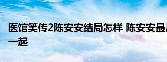 医馆笑传2陈安安结局怎样 陈安安最后和谁在一起