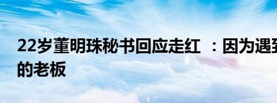 22岁董明珠秘书回应走红 ：因为遇到了很好的老板