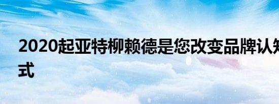 2020起亚特柳赖德是您改变品牌认知度的方式