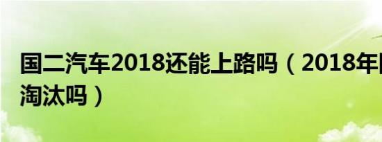 国二汽车2018还能上路吗（2018年国二车会淘汰吗）