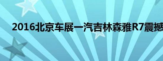 2016北京车展一汽吉林森雅R7震撼上市