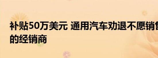 补贴50万美元 通用汽车劝退不愿销售电动车的经销商