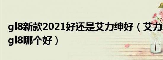 gl8新款2021好还是艾力绅好（艾力绅和新款gl8哪个好）