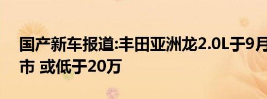 国产新车报道:丰田亚洲龙2.0L于9月21日上市 或低于20万