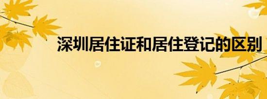 深圳居住证和居住登记的区别