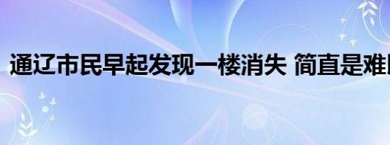 通辽市民早起发现一楼消失 简直是难以置信