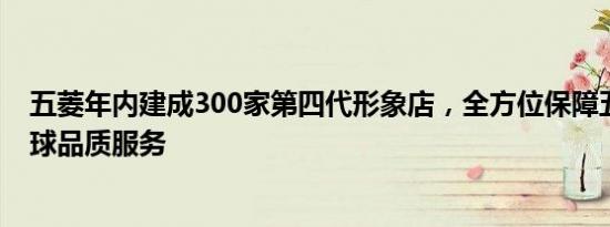 五菱年内建成300家第四代形象店，全方位保障五菱凯捷全球品质服务