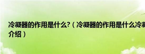 冷凝器的作用是什么?（冷凝器的作用是什么冷凝器的作用介绍）