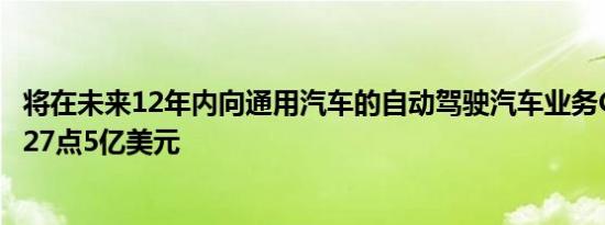 将在未来12年内向通用汽车的自动驾驶汽车业务Cruise投资27点5亿美元