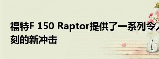 福特F 150 Raptor提供了一系列令人印象深刻的新冲击