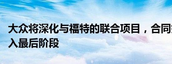 大众将深化与福特的联合项目，合同签署已进入最后阶段