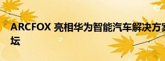 ARCFOX 亮相华为智能汽车解决方案生态论坛