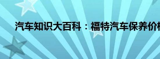 汽车知识大百科：福特汽车保养价格表