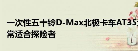 一次性五十铃D-Max北极卡车AT35大本营非常适合探险者