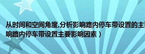 从时间和空间角度,分析影响路内停车带设置的主要因素（影响路内停车带设置主要影响因素）