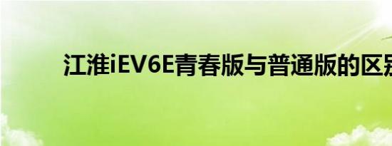 江淮iEV6E青春版与普通版的区别