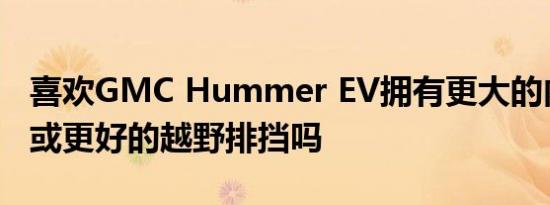 喜欢GMC Hummer EV拥有更大的内部空间或更好的越野排挡吗