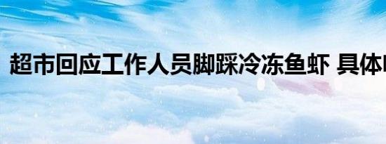 超市回应工作人员脚踩冷冻鱼虾 具体啥情况