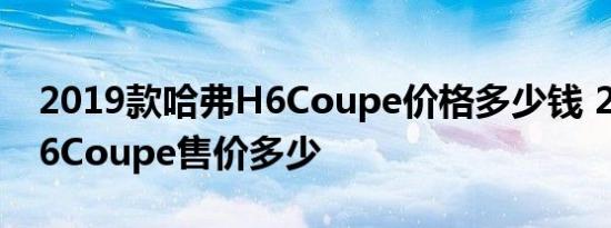 2019款哈弗H6Coupe价格多少钱 2019款H6Coupe售价多少 