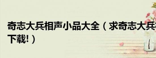 奇志大兵相声小品大全（求奇志大兵相声全集下载!）