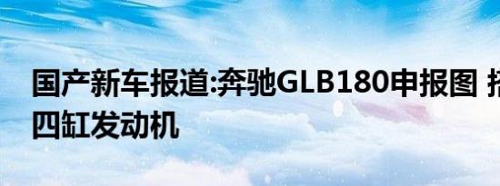 国产新车报道:奔驰GLB180申报图 搭载1.3T四缸发动机