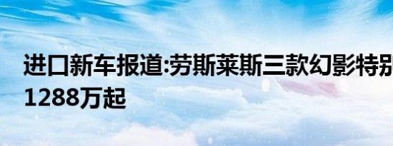 进口新车报道:劳斯莱斯三款幻影特别版上市 1288万起