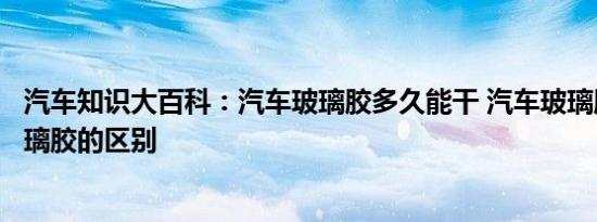 汽车知识大百科：汽车玻璃胶多久能干 汽车玻璃胶和普通玻璃胶的区别