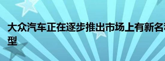 大众汽车正在逐步推出市场上有新名称的新车型