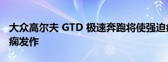 大众高尔夫 GTD 极速奔跑将使强迫症患者癫痫发作