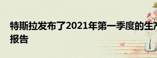 特斯拉发布了2021年第一季度的生产和交付报告