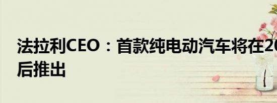 法拉利CEO：首款纯电动汽车将在2025年之后推出