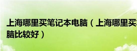 上海哪里买笔记本电脑（上海哪里买笔记本电脑比较好）