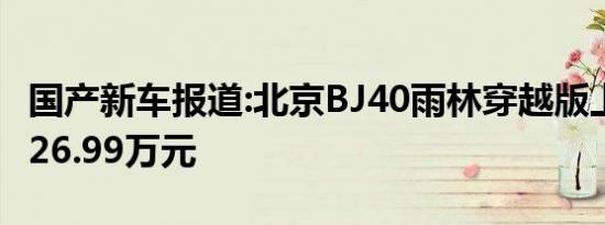 国产新车报道:北京BJ40雨林穿越版上市 售价26.99万元