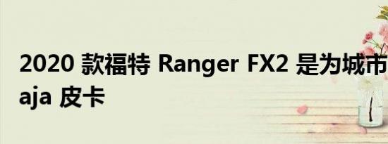 2020 款福特 Ranger FX2 是为城市准备的 Baja 皮卡