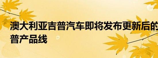 澳大利亚吉普汽车即将发布更新后的2020吉普产品线