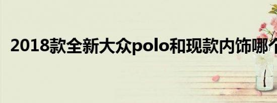 2018款全新大众polo和现款内饰哪个更好 