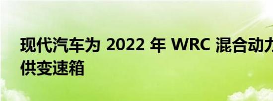 现代汽车为 2022 年 WRC 混合动力赛车提供变速箱