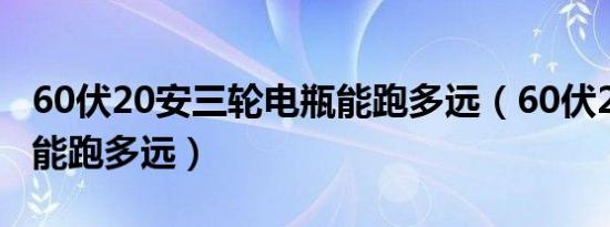 60伏20安三轮电瓶能跑多远（60伏20安电瓶能跑多远）