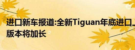 进口新车报道:全新Tiguan年底进口上市 国产版本将加长