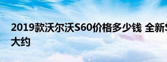 2019款沃尔沃S60价格多少钱 全新S60售价大约