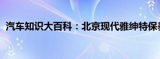 汽车知识大百科：北京现代雅绅特保养周期