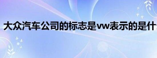 大众汽车公司的标志是vw表示的是什么意思