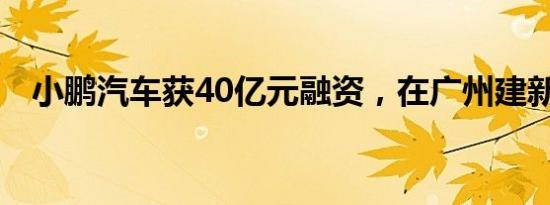 小鹏汽车获40亿元融资，在广州建新工厂