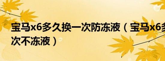 宝马x6多久换一次防冻液（宝马x6多久换一次不冻液）